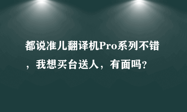 都说准儿翻译机Pro系列不错，我想买台送人，有面吗？