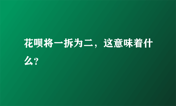 花呗将一拆为二，这意味着什么？