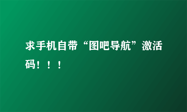 求手机自带“图吧导航”激活码！！！