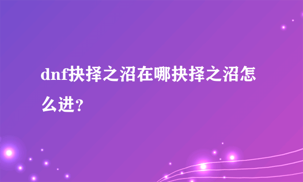 dnf抉择之沼在哪抉择之沼怎么进？