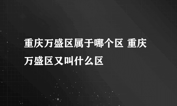 重庆万盛区属于哪个区 重庆万盛区又叫什么区