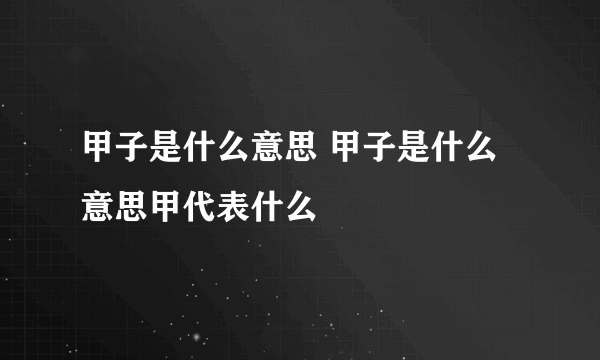 甲子是什么意思 甲子是什么意思甲代表什么