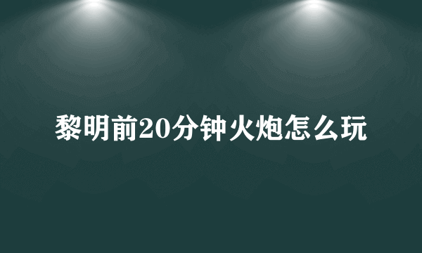 黎明前20分钟火炮怎么玩