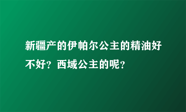 新疆产的伊帕尔公主的精油好不好？西域公主的呢？