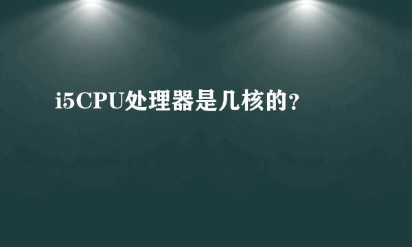 i5CPU处理器是几核的？