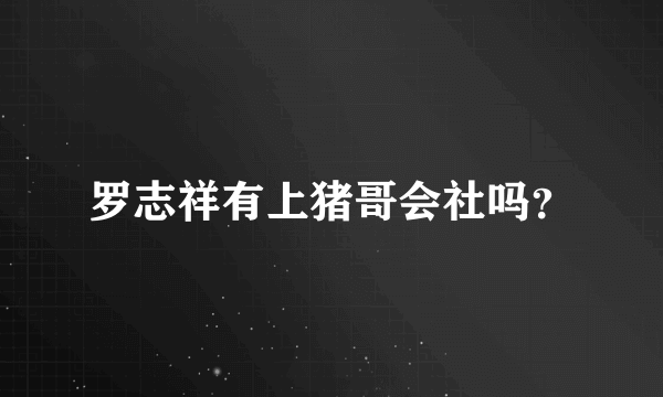 罗志祥有上猪哥会社吗？