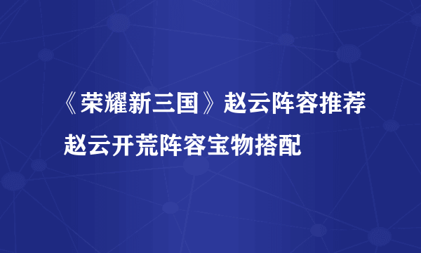 《荣耀新三国》赵云阵容推荐 赵云开荒阵容宝物搭配