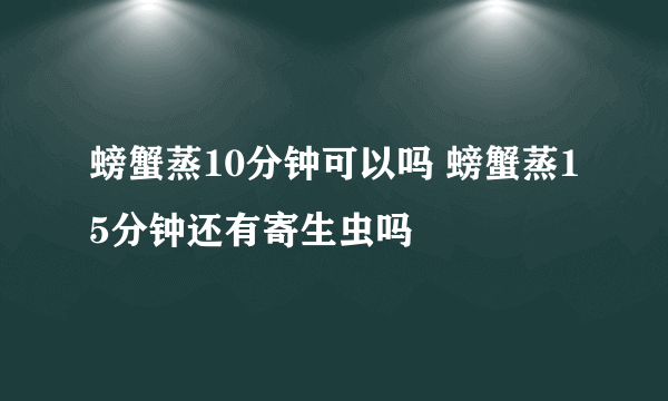 螃蟹蒸10分钟可以吗 螃蟹蒸15分钟还有寄生虫吗