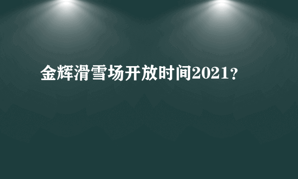 金辉滑雪场开放时间2021？