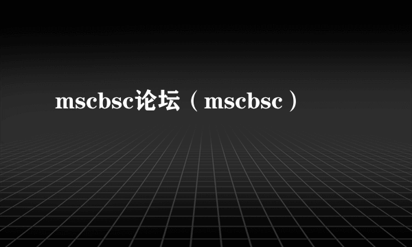 mscbsc论坛（mscbsc）