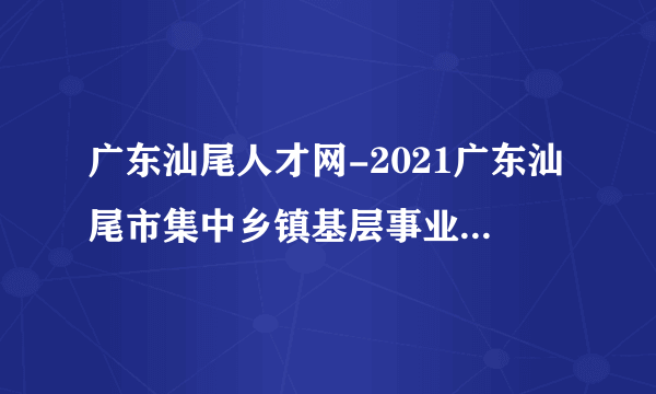 广东汕尾人才网-2021广东汕尾市集中乡镇基层事业单位招聘报名入口网址