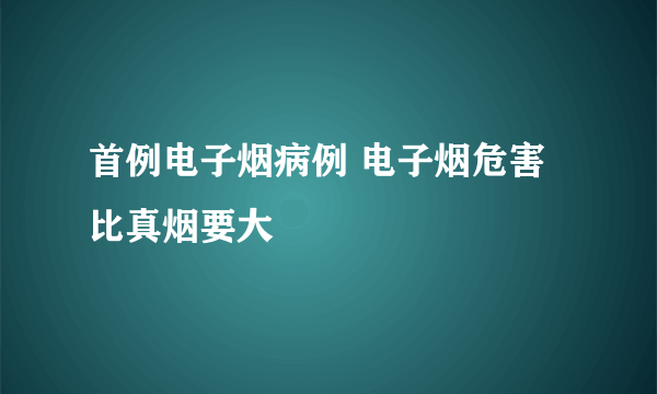 首例电子烟病例 电子烟危害比真烟要大