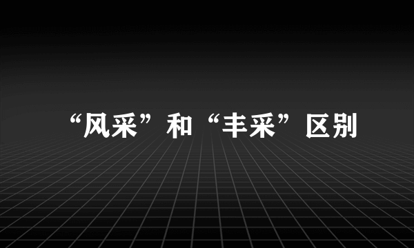 “风采”和“丰采”区别