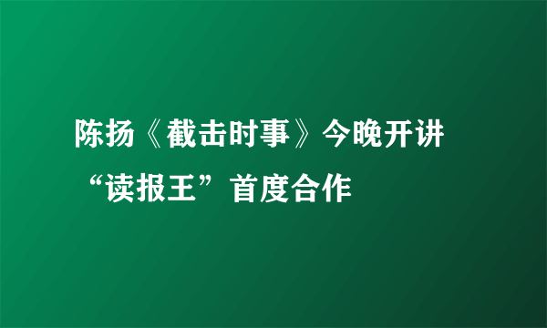 陈扬《截击时事》今晚开讲 “读报王”首度合作