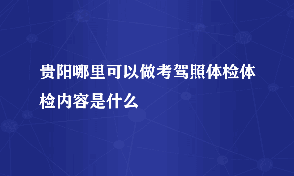 贵阳哪里可以做考驾照体检体检内容是什么