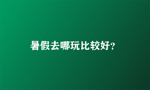 暑假去哪玩比较好？