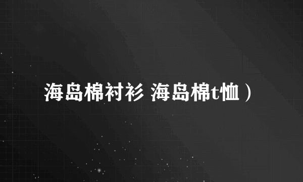 海岛棉衬衫 海岛棉t恤）