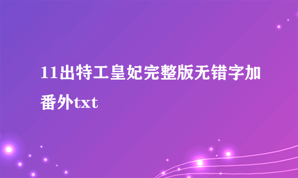 11出特工皇妃完整版无错字加番外txt