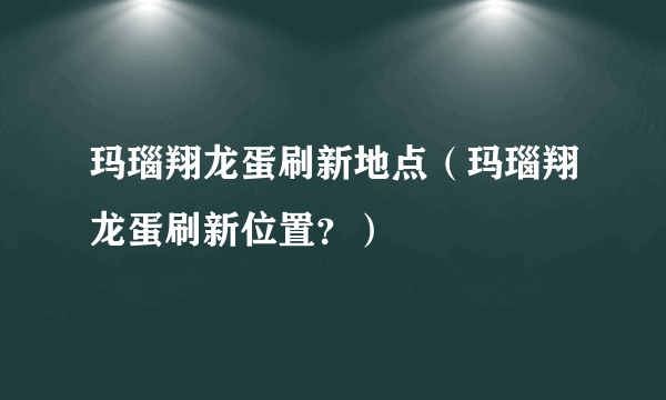 玛瑙翔龙蛋刷新地点（玛瑙翔龙蛋刷新位置？）