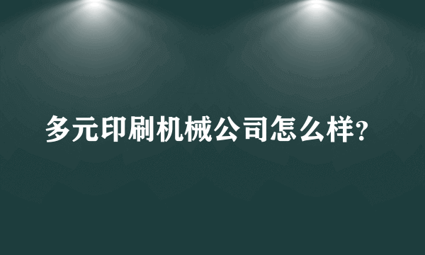 多元印刷机械公司怎么样？