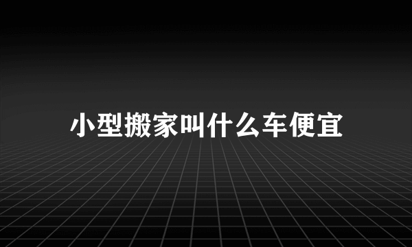 小型搬家叫什么车便宜