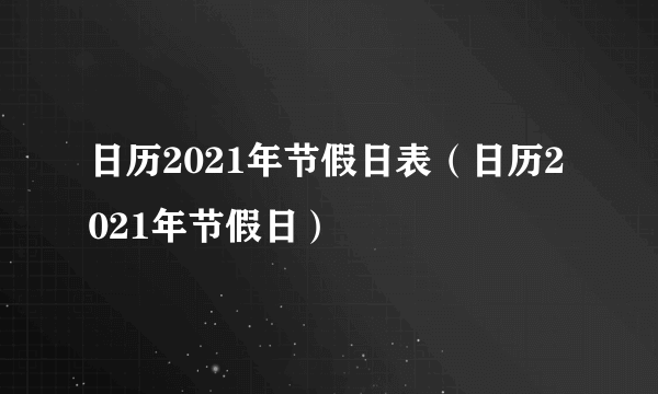 日历2021年节假日表（日历2021年节假日）