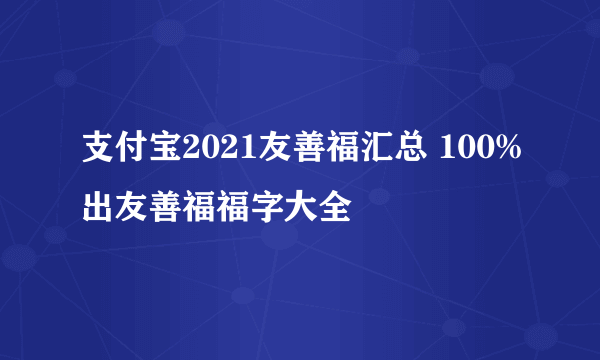 支付宝2021友善福汇总 100%出友善福福字大全