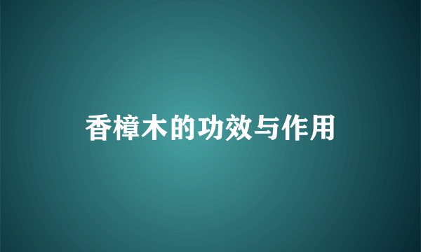 香樟木的功效与作用