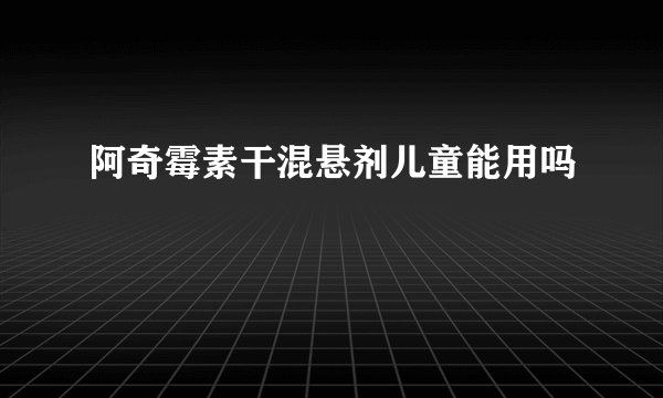 阿奇霉素干混悬剂儿童能用吗