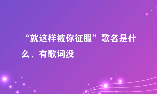 “就这样被你征服”歌名是什么、有歌词没