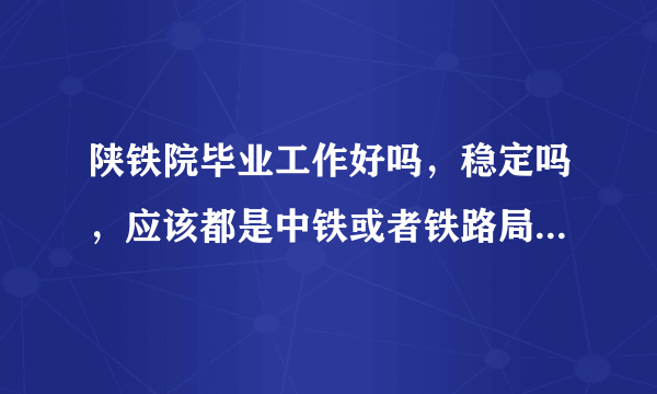 陕铁院毕业工作好吗，稳定吗，应该都是中铁或者铁路局国企吧？