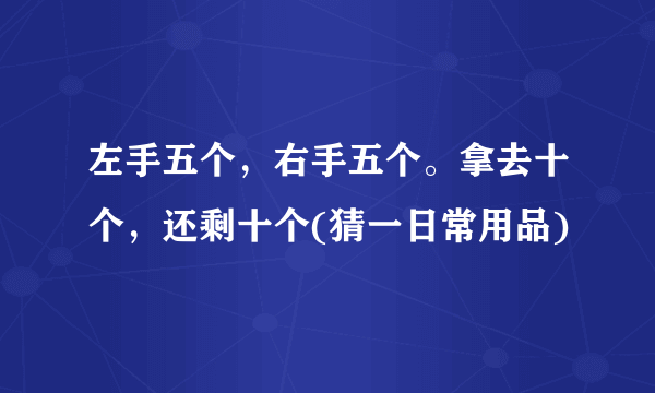 左手五个，右手五个。拿去十个，还剩十个(猜一日常用品)