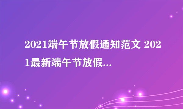 2021端午节放假通知范文 2021最新端午节放假通知模板