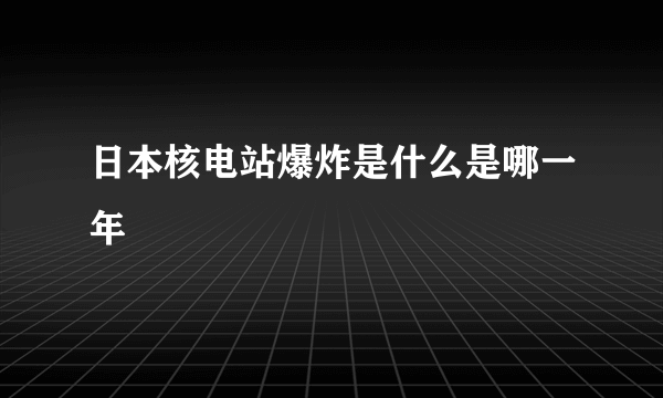 日本核电站爆炸是什么是哪一年