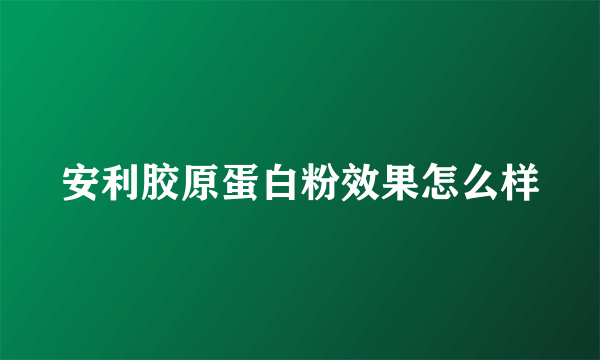 安利胶原蛋白粉效果怎么样