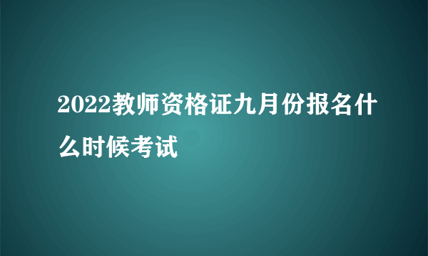 2022教师资格证九月份报名什么时候考试