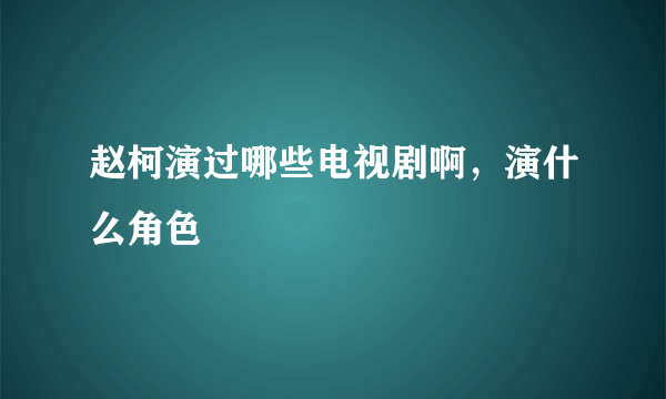 赵柯演过哪些电视剧啊，演什么角色