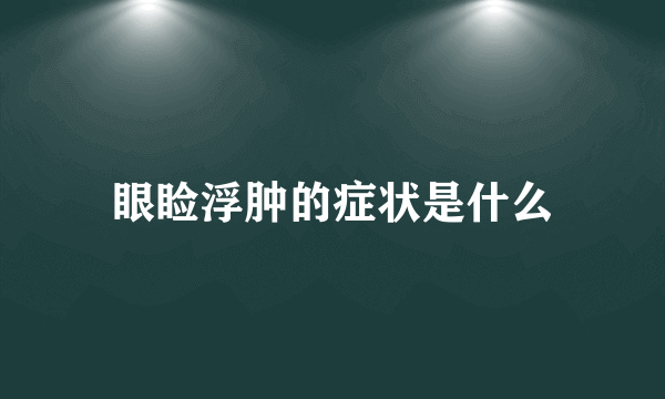 眼睑浮肿的症状是什么