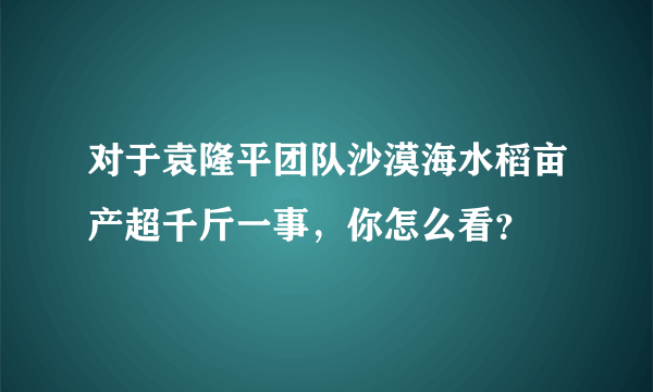 对于袁隆平团队沙漠海水稻亩产超千斤一事，你怎么看？