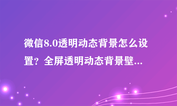 微信8.0透明动态背景怎么设置？全屏透明动态背景壁纸设置教程[多图]