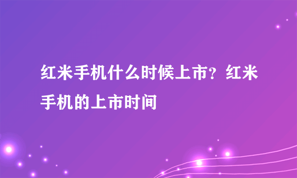 红米手机什么时候上市？红米手机的上市时间