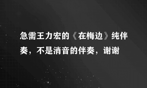 急需王力宏的《在梅边》纯伴奏，不是消音的伴奏，谢谢