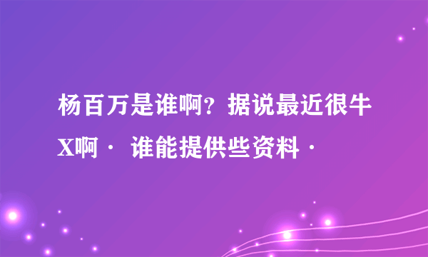 杨百万是谁啊？据说最近很牛X啊· 谁能提供些资料·