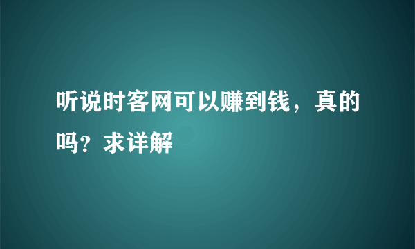 听说时客网可以赚到钱，真的吗？求详解