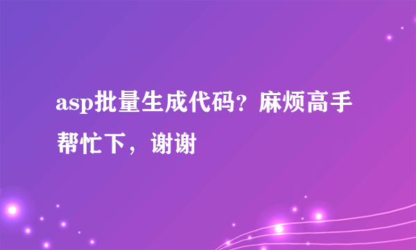 asp批量生成代码？麻烦高手帮忙下，谢谢