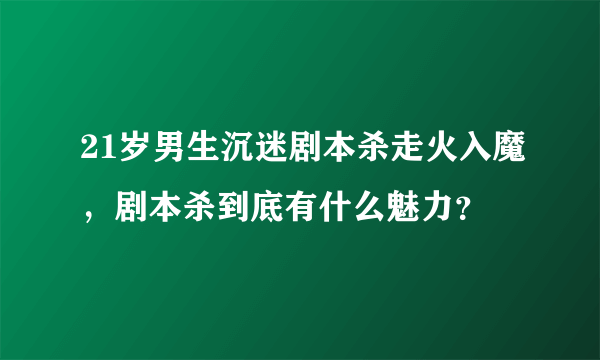 21岁男生沉迷剧本杀走火入魔，剧本杀到底有什么魅力？