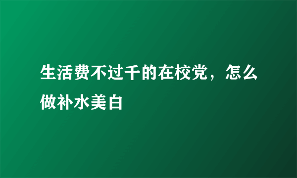 生活费不过千的在校党，怎么做补水美白