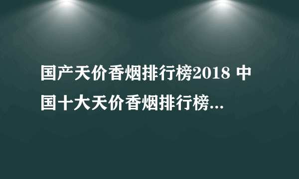 国产天价香烟排行榜2018 中国十大天价香烟排行榜(前10名)