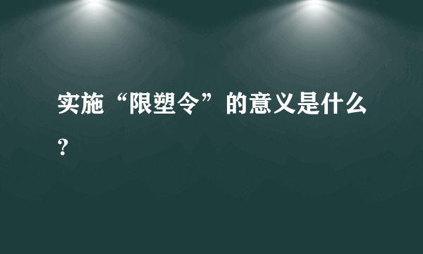 实施“限塑令”的意义是什么？