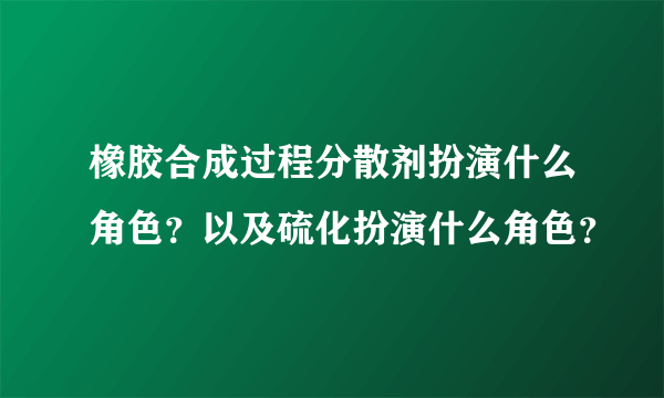 橡胶合成过程分散剂扮演什么角色？以及硫化扮演什么角色？